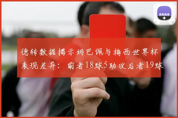 德转数据揭示姆巴佩与梅西世界杯表现差异：前者18球5助攻后者19球8助攻