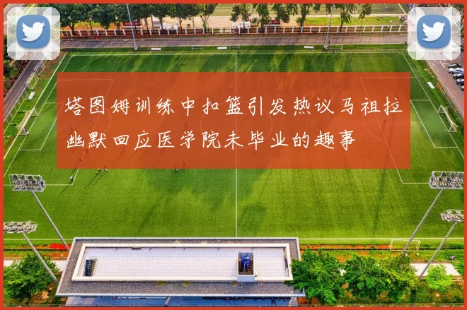 塔图姆训练中扣篮引发热议马祖拉幽默回应医学院未毕业的趣事