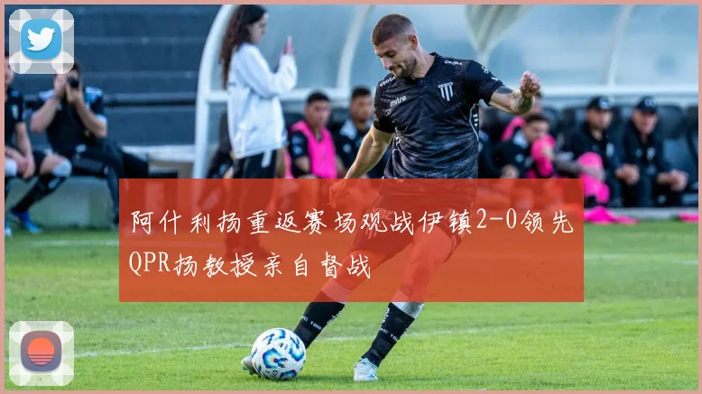 阿什利扬重返赛场观战伊镇2-0领先QPR扬教授亲自督战