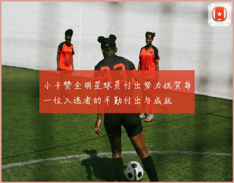 小卡赞全明星球员付出努力祝贺每一位入选者的辛勤付出与成就