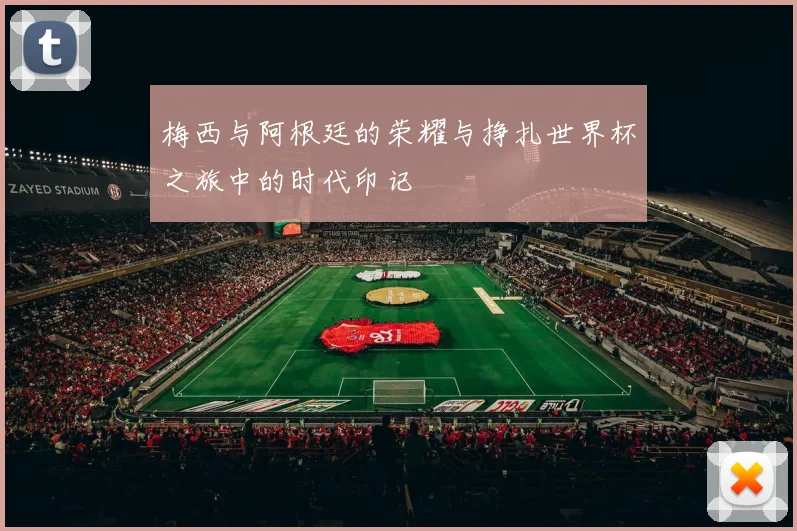 梅西与阿根廷的荣耀与挣扎世界杯之旅中的时代印记