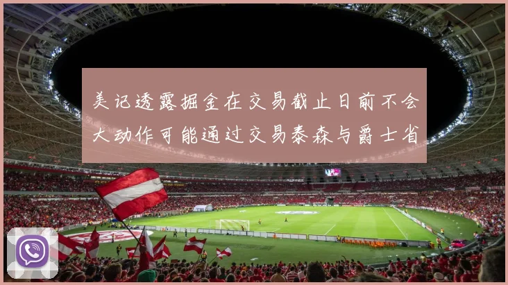 美记透露掘金在交易截止日前不会大动作可能通过交易泰森与爵士省钱