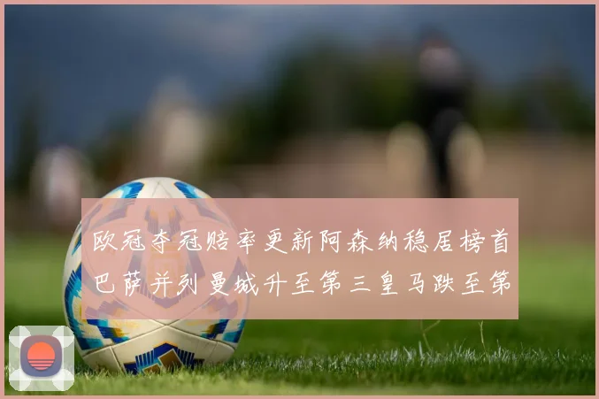 欧冠夺冠赔率更新阿森纳稳居榜首巴萨并列曼城升至第三皇马跌至第七