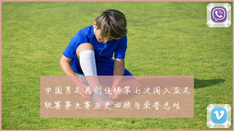 中国男足再创佳绩第七次闯入亚足联赛事决赛历史回顾与荣誉总结