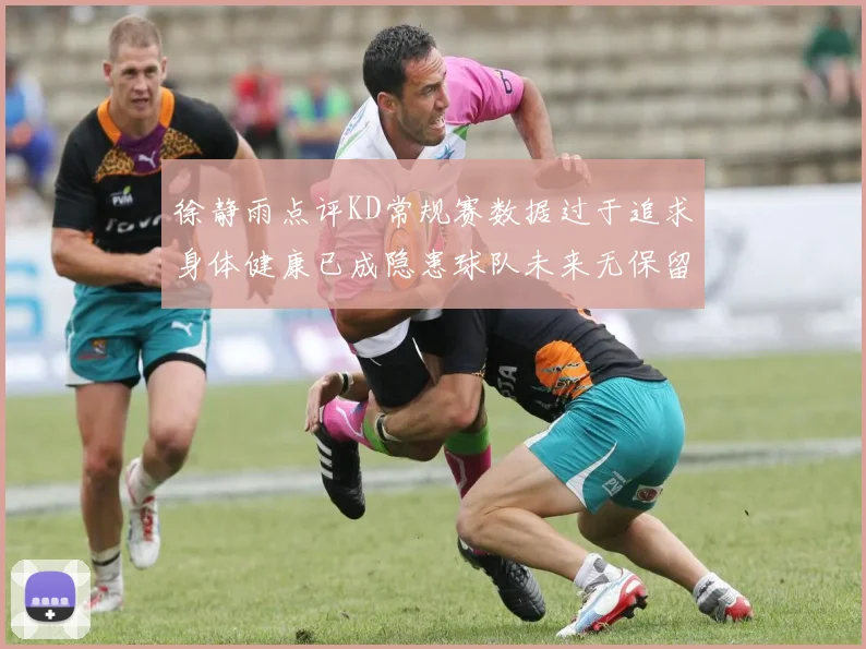 徐静雨点评KD常规赛数据过于追求身体健康已成隐患球队未来无保留意义