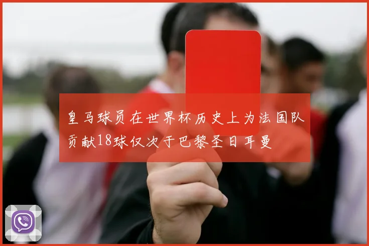 皇马球员在世界杯历史上为法国队贡献18球仅次于巴黎圣日耳曼
