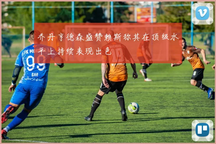 乔丹亨德森盛赞赖斯称其在顶级水平上持续表现出色