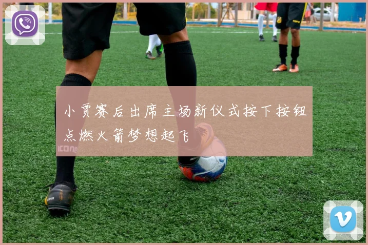 小贾赛后出席主场新仪式按下按钮点燃火箭梦想起飞