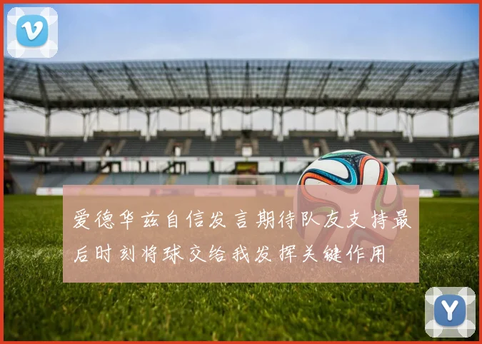 爱德华兹自信发言期待队友支持最后时刻将球交给我发挥关键作用