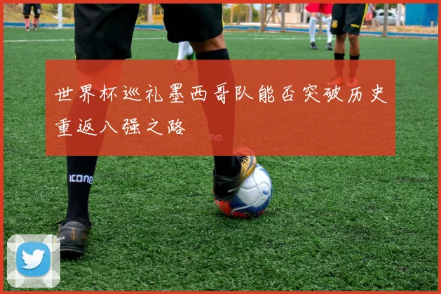 世界杯巡礼墨西哥队能否突破历史重返八强之路