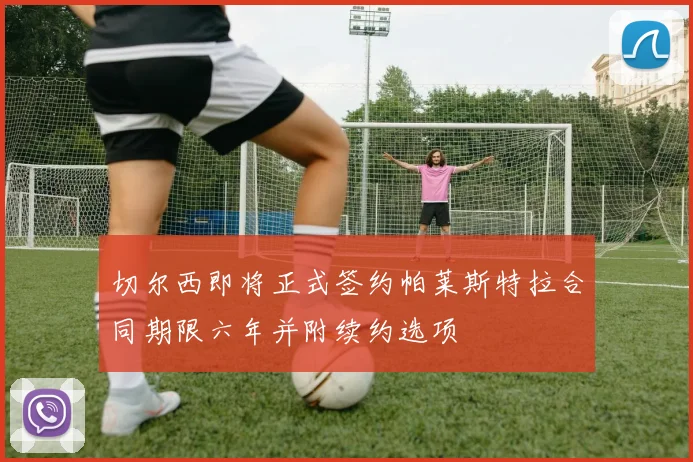 切尔西即将正式签约帕莱斯特拉合同期限六年并附续约选项