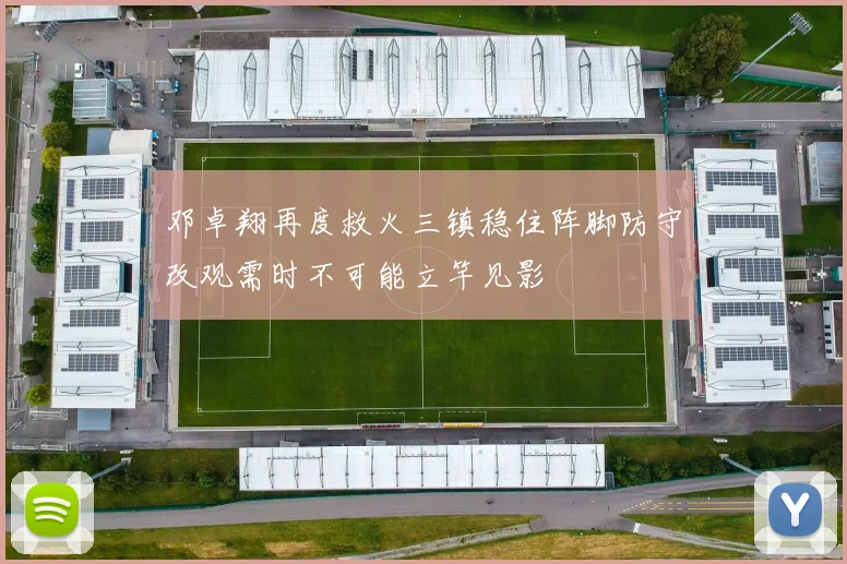 邓卓翔再度救火三镇稳住阵脚防守改观需时不可能立竿见影