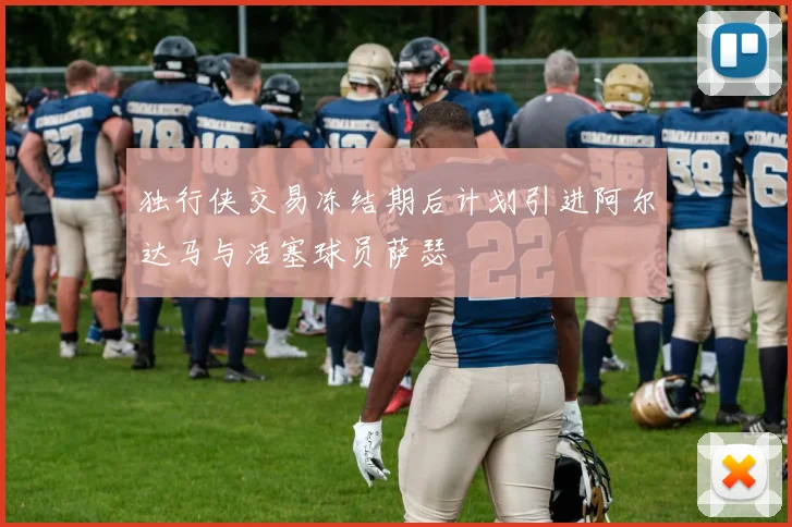 独行侠交易冻结期后计划引进阿尔达马与活塞球员萨瑟