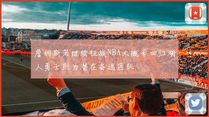 詹姆斯若继续征战NBA大概率回归湖人勇士则为潜在备选团队