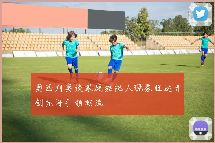 奥西利奥谈家庭经纪人现象旺达开创先河引领潮流