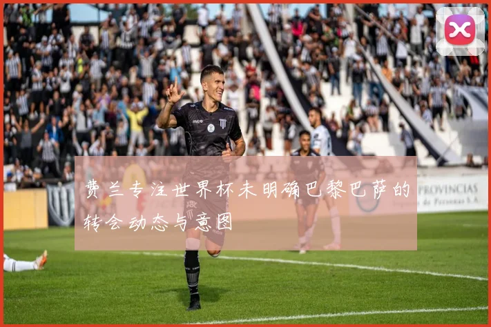 费兰专注世界杯未明确巴黎巴萨的转会动态与意图