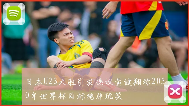 日本U23大胜引发热议黄健翔称2050年世界杯目标绝非玩笑