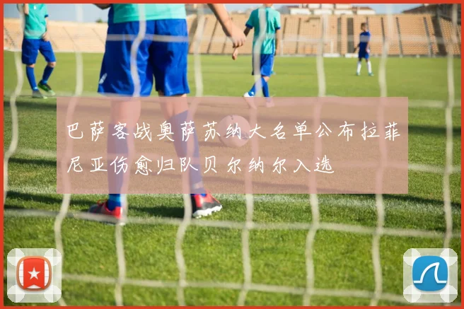 巴萨客战奥萨苏纳大名单公布拉菲尼亚伤愈归队贝尔纳尔入选