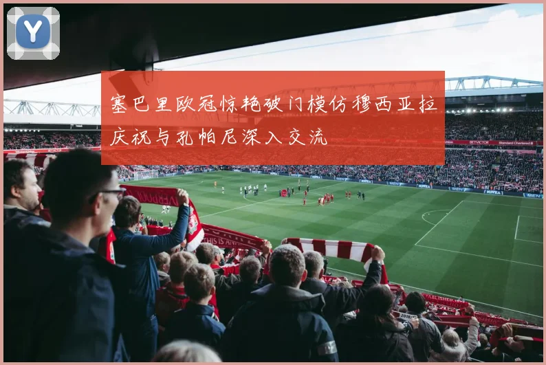 塞巴里欧冠惊艳破门模仿穆西亚拉庆祝与孔帕尼深入交流