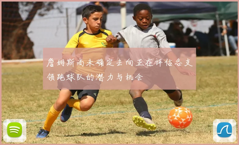 詹姆斯尚未确定去向正在评估各支领跑球队的潜力与机会