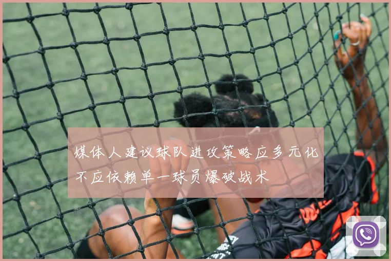 媒体人建议球队进攻策略应多元化不应依赖单一球员爆破战术